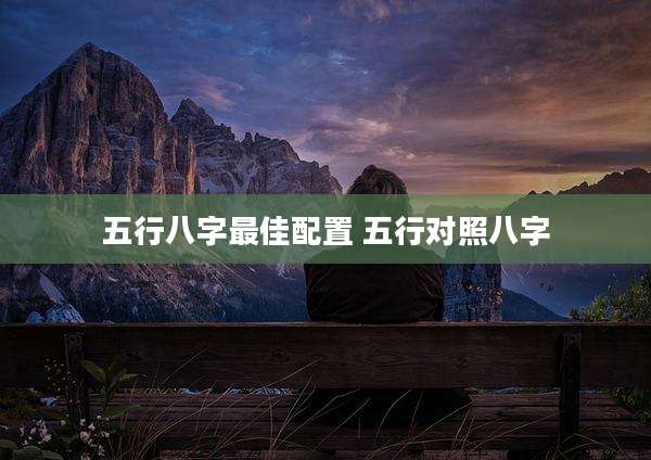 五行八字最佳配置 五行对照八字
