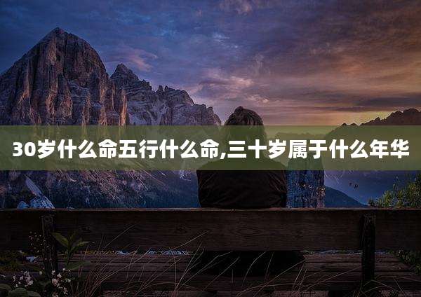 30岁什么命五行什么命,三十岁属于什么年华