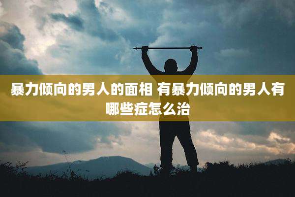 暴力倾向的男人的面相 有暴力倾向的男人有哪些症怎么治