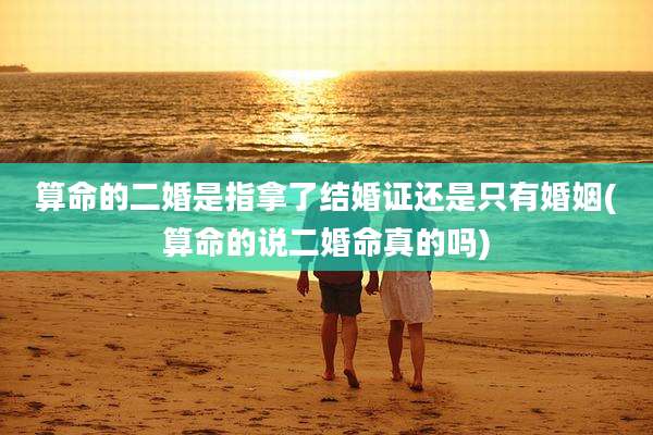 算命的二婚是指拿了结婚证还是只有婚姻(算命的说二婚命真的吗)