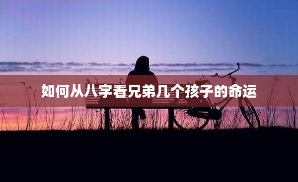 如何从八字看兄弟几个孩子的命运