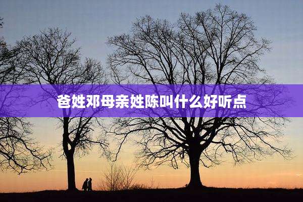 爸姓邓母亲姓陈叫什么好听点