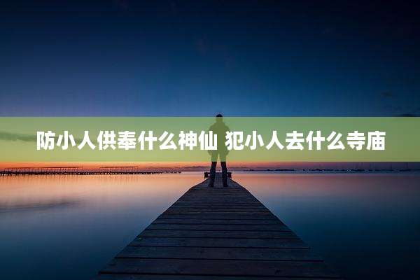 防小人供奉什么神仙 犯小人去什么寺庙