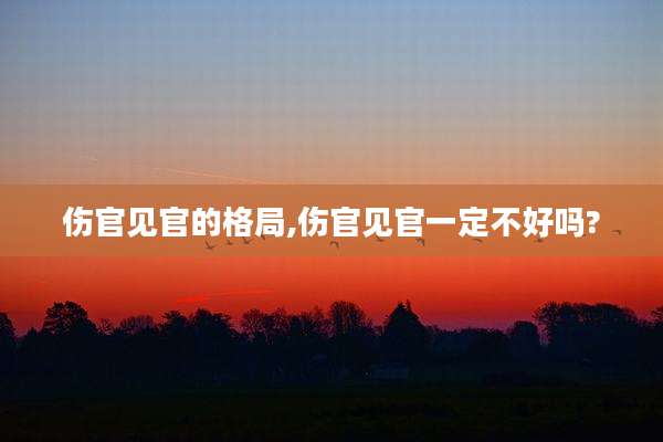 伤官见官的格局,伤官见官一定不好吗?