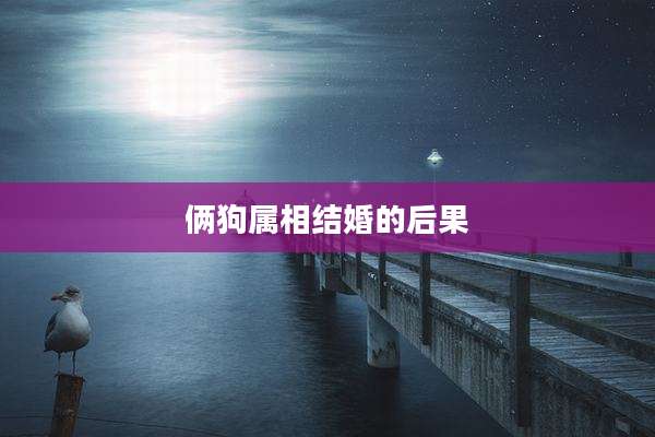 俩狗属相结婚的后果