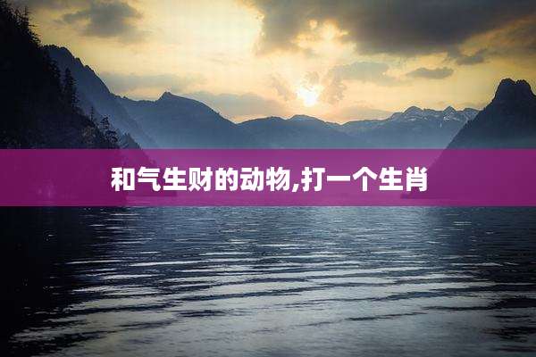 和气生财的动物,打一个生肖