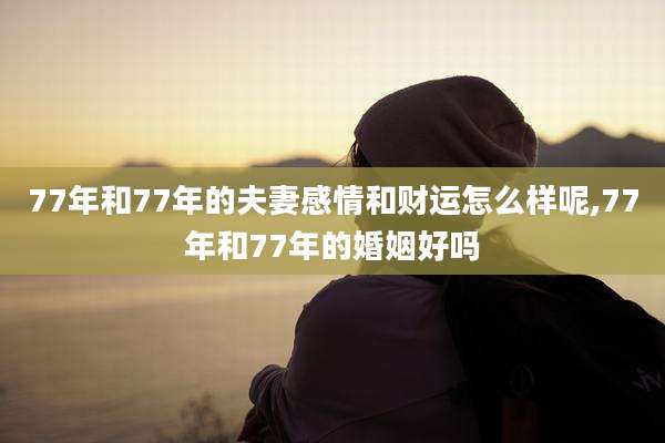 77年和77年的夫妻感情和财运怎么样呢,77年和77年的婚姻好吗