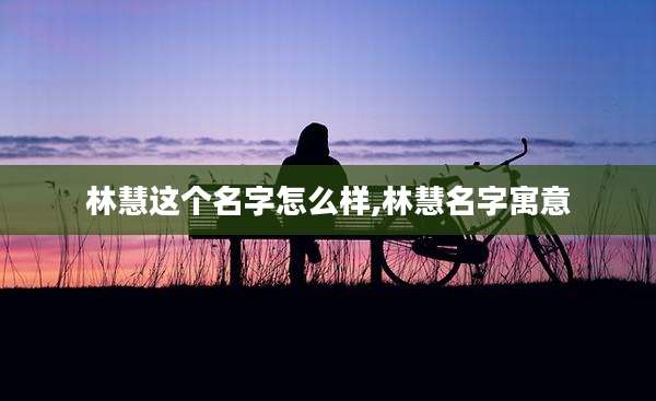 林慧这个名字怎么样,林慧名字寓意
