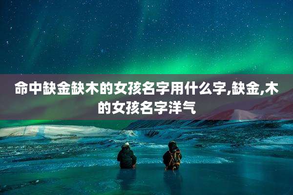 命中缺金缺木的女孩名字用什么字,缺金,木的女孩名字洋气