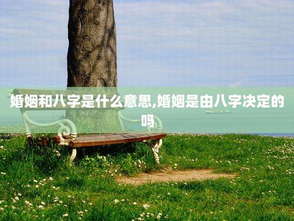 婚姻和八字是什么意思,婚姻是由八字决定的吗