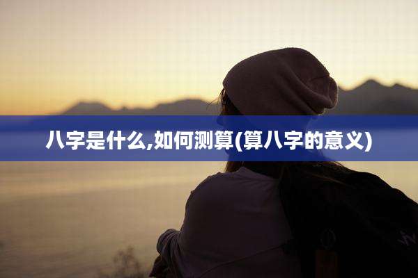 八字是什么,如何测算(算八字的意义)