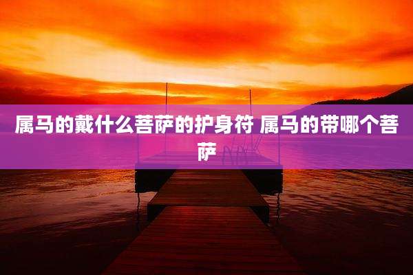 属马的戴什么菩萨的护身符 属马的带哪个菩萨