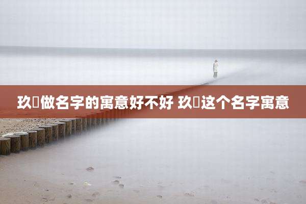 玖玥做名字的寓意好不好 玖玥这个名字寓意