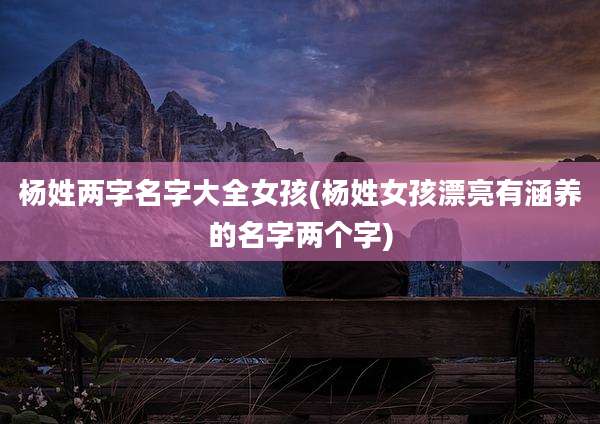 杨姓两字名字大全女孩(杨姓女孩漂亮有涵养的名字两个字)
