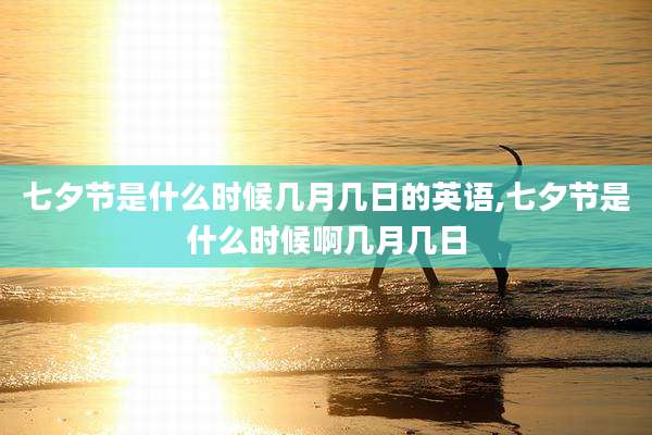 七夕节是什么时候几月几日的英语,七夕节是什么时候啊几月几日