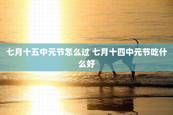 七月十五中元节怎么过 七月十四中元节吃什么好