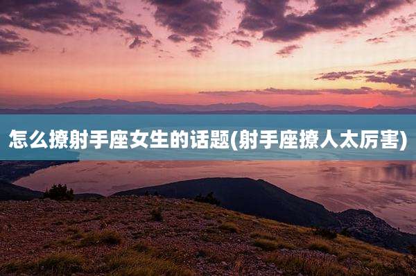 怎么撩射手座女生的话题(射手座撩人太厉害)