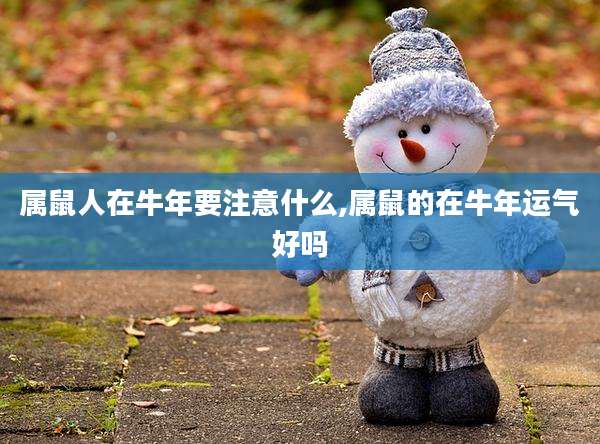 属鼠人在牛年要注意什么,属鼠的在牛年运气好吗