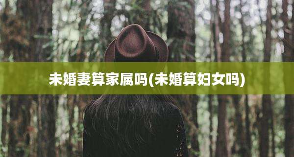 未婚妻算家属吗(未婚算妇女吗)