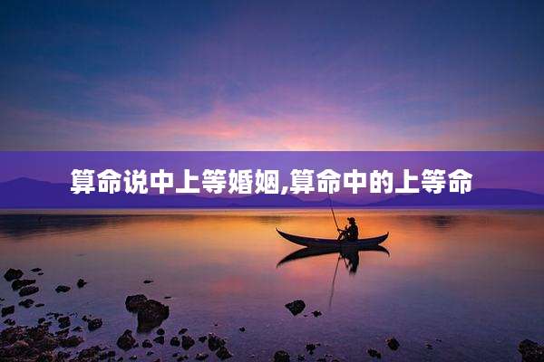 算命说中上等婚姻,算命中的上等命