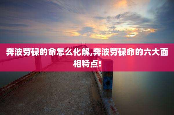 奔波劳碌的命怎么化解,奔波劳碌命的六大面相特点!