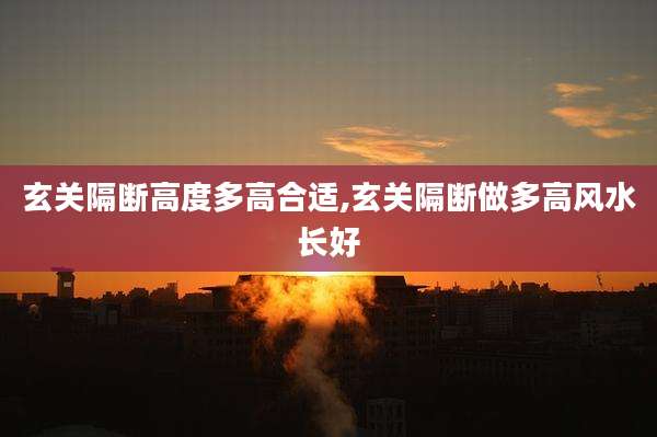 玄关隔断高度多高合适,玄关隔断做多高风水长好