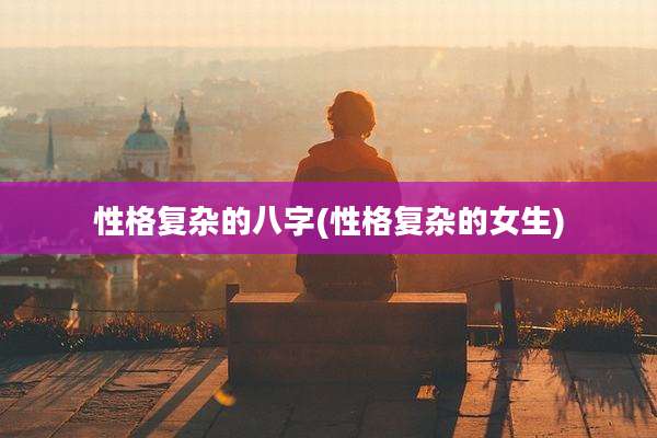 性格复杂的八字(性格复杂的女生)