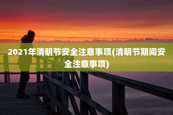 2021年清明节安全注意事项(清明节期间安全注意事项)