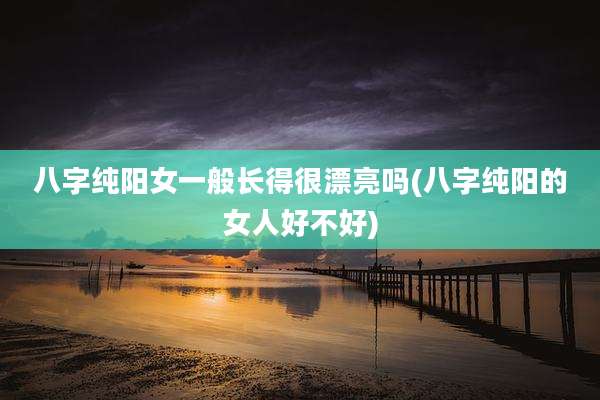 八字纯阳女一般长得很漂亮吗(八字纯阳的女人好不好)