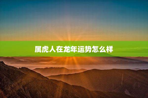 属虎人在龙年运势怎么样