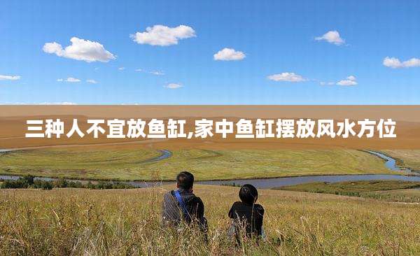 三种人不宜放鱼缸,家中鱼缸摆放风水方位