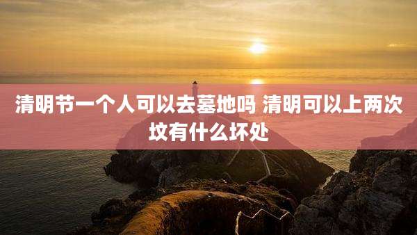 清明节一个人可以去墓地吗 清明可以上两次坟有什么坏处