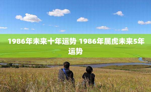 1986年未来十年运势 1986年属虎未来5年运势