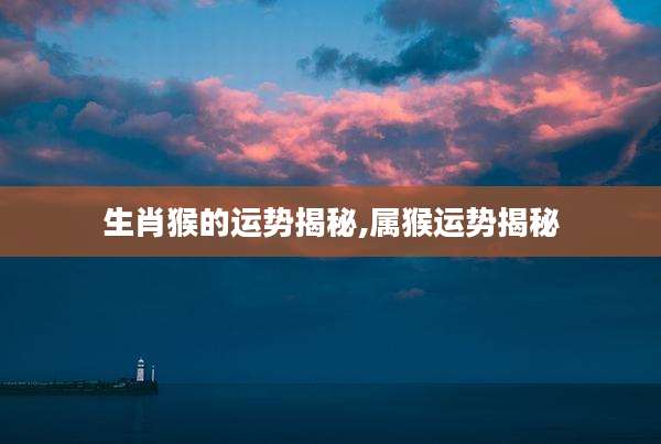 生肖猴的运势揭秘,属猴运势揭秘