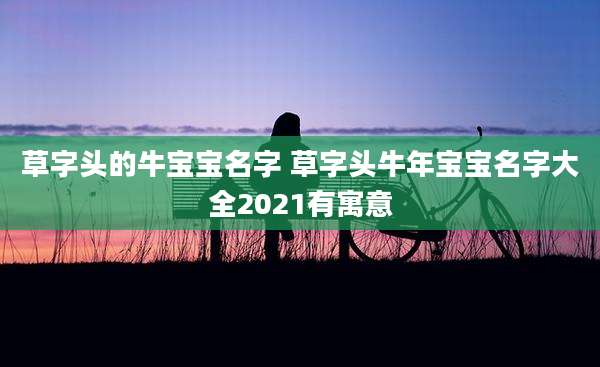 草字头的牛宝宝名字 草字头牛年宝宝名字大全2021有寓意