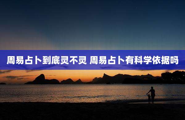 周易占卜到底灵不灵 周易占卜有科学依据吗