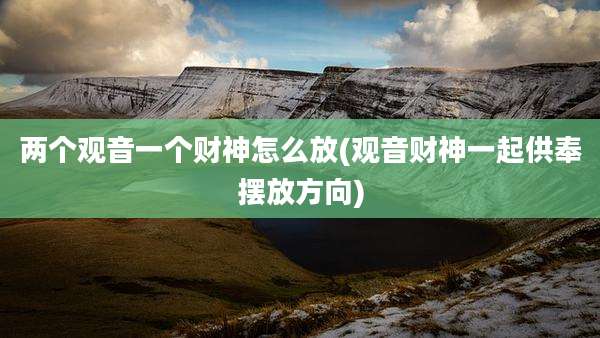 两个观音一个财神怎么放(观音财神一起供奉摆放方向)
