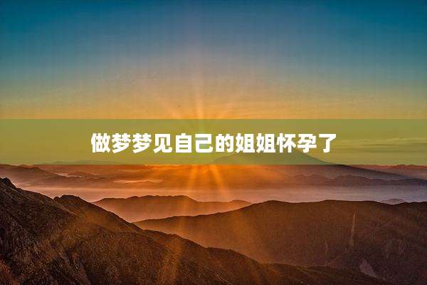 做梦梦见自己的姐姐怀孕了