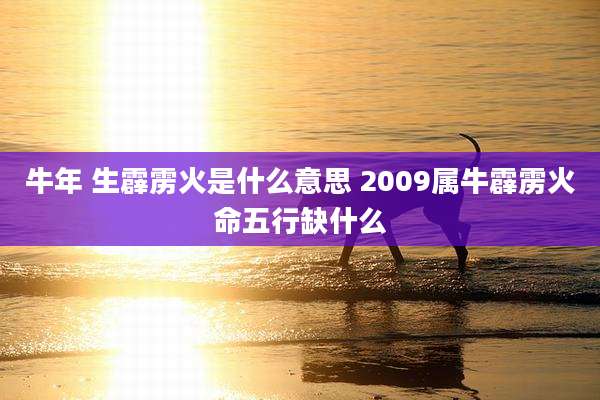 牛年 生霹雳火是什么意思 2009属牛霹雳火命五行缺什么