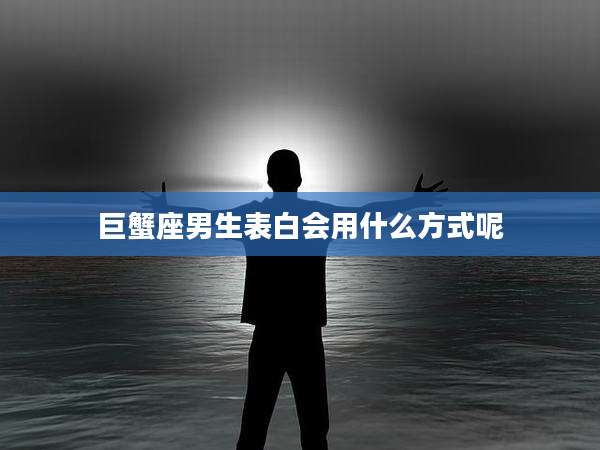 巨蟹座男生表白会用什么方式呢