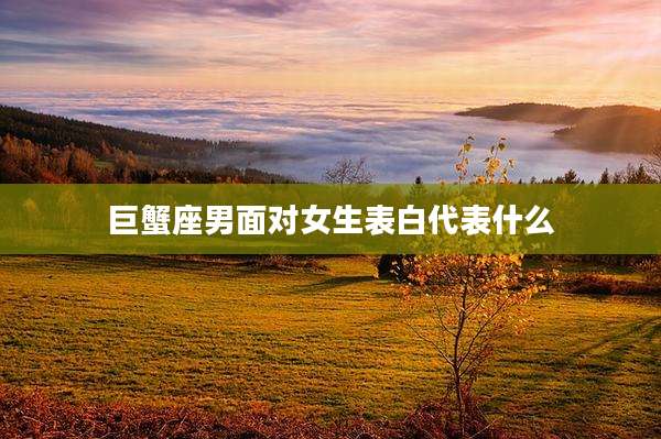 巨蟹座男面对女生表白代表什么