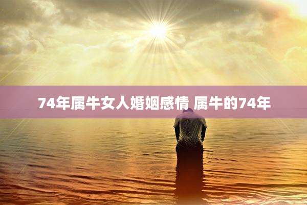 74年属牛女人婚姻感情 属牛的74年