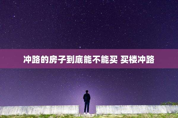 冲路的房子到底能不能买 买楼冲路