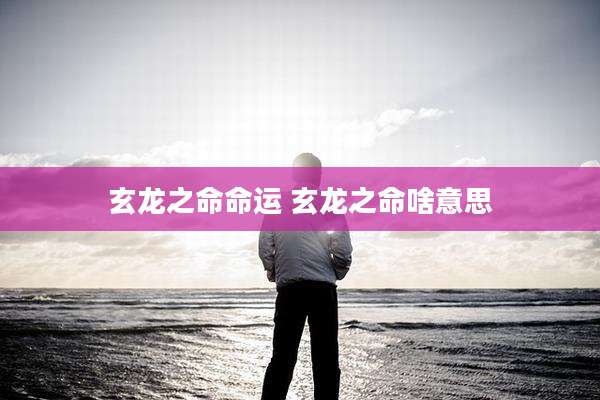 玄龙之命命运 玄龙之命啥意思