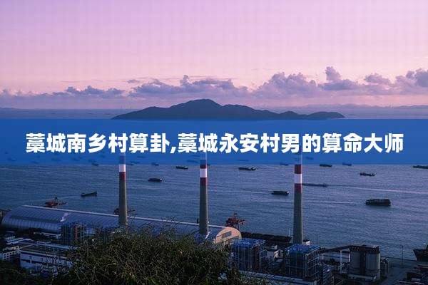 藁城南乡村算卦,藁城永安村男的算命大师