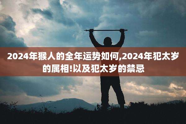 2024年猴人的全年运势如何,2024年犯太岁的属相!以及犯太岁的禁忌