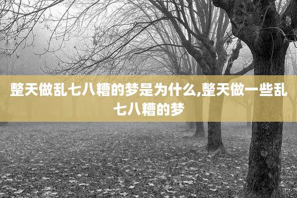整天做乱七八糟的梦是为什么,整天做一些乱七八糟的梦