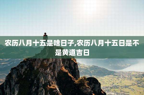 农历八月十五是啥日子,农历八月十五日是不是黄道吉日