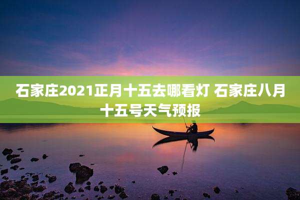 石家庄2021正月十五去哪看灯 石家庄八月十五号天气预报