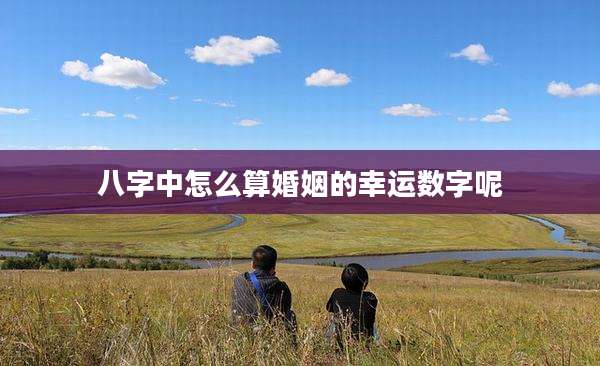 八字中怎么算婚姻的幸运数字呢